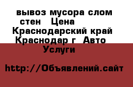 вывоз мусора слом стен › Цена ­ 1 800 - Краснодарский край, Краснодар г. Авто » Услуги   